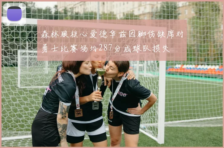 森林狼核心爱德华兹因脚伤缺席对勇士比赛场均287分成球队损失