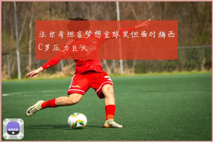 法尔考坦言梦想金球奖但面对梅西C罗压力巨大