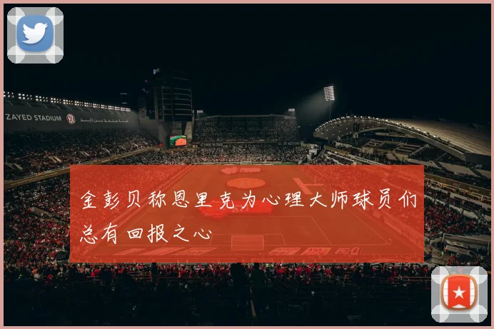 金彭贝称恩里克为心理大师球员们总有回报之心