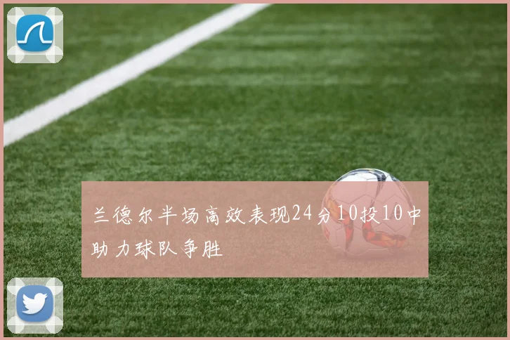 兰德尔半场高效表现24分10投10中助力球队争胜