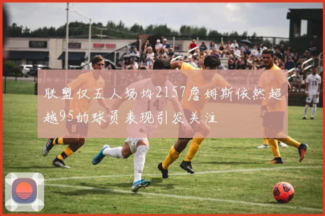 联盟仅五人场均2157詹姆斯依然超越95的球员表现引发关注